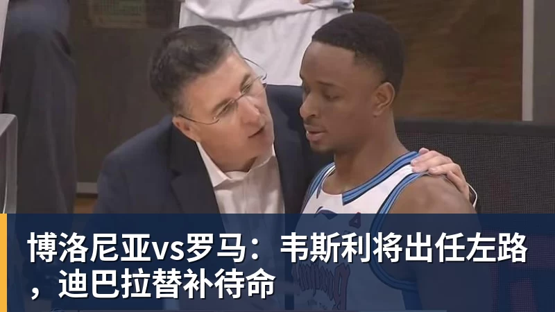 博洛尼亚vs罗马：韦斯利将出任左路，迪巴拉替补待命